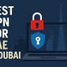 7 Best VPN for UAE & Dubai 2025: Secure Access to the Internet