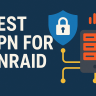 7 Best VPN for Unraid 2025: Secure Remote Access for Your NAS